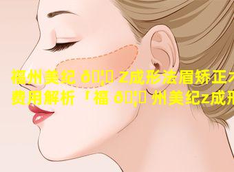 福州美纪 🦆 Z成形法眉矫正术费用解析「福 🦍 州美纪z成形法眉矫正术费用解析」